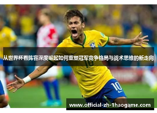 从世界杯看阵容深度崛起如何重塑冠军竞争格局与战术思维的新走向