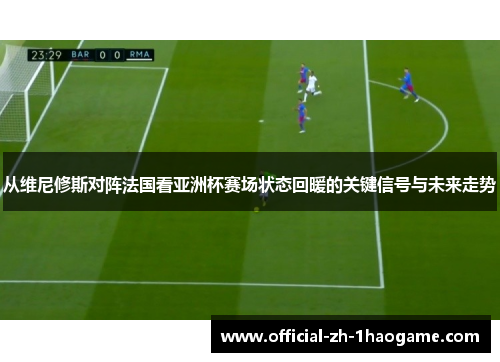 从维尼修斯对阵法国看亚洲杯赛场状态回暖的关键信号与未来走势