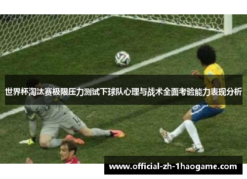 世界杯淘汰赛极限压力测试下球队心理与战术全面考验能力表现分析
