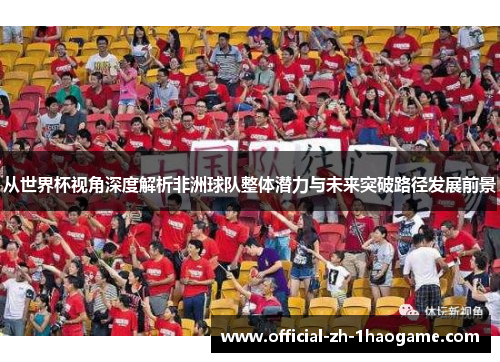 从世界杯视角深度解析非洲球队整体潜力与未来突破路径发展前景