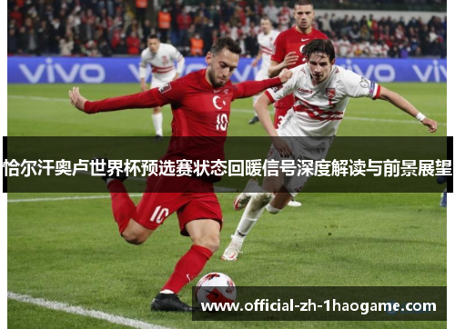 恰尔汗奥卢世界杯预选赛状态回暖信号深度解读与前景展望