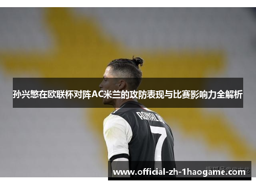 孙兴慜在欧联杯对阵AC米兰的攻防表现与比赛影响力全解析
