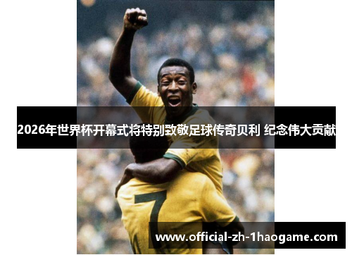 2026年世界杯开幕式将特别致敬足球传奇贝利 纪念伟大贡献
