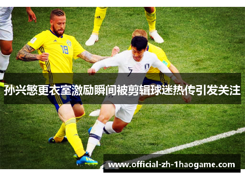 孙兴慜更衣室激励瞬间被剪辑球迷热传引发关注