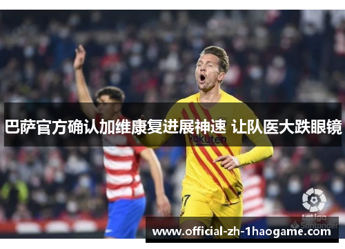 巴萨官方确认加维康复进展神速 让队医大跌眼镜