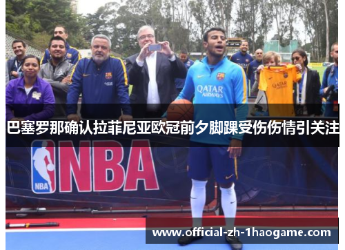 巴塞罗那确认拉菲尼亚欧冠前夕脚踝受伤伤情引关注