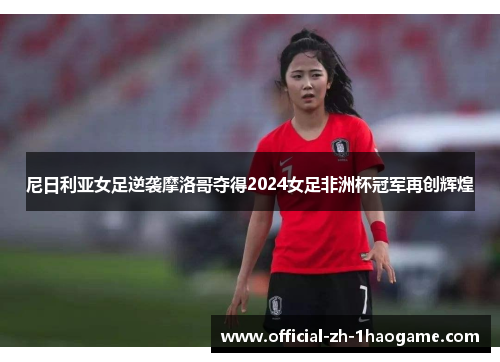 尼日利亚女足逆袭摩洛哥夺得2024女足非洲杯冠军再创辉煌