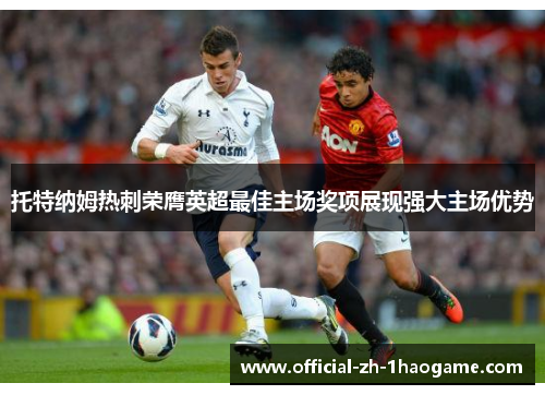 托特纳姆热刺荣膺英超最佳主场奖项展现强大主场优势