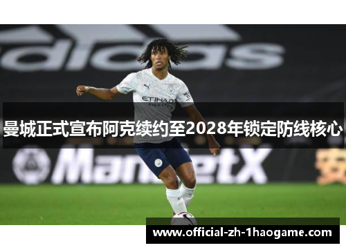 曼城正式宣布阿克续约至2028年锁定防线核心