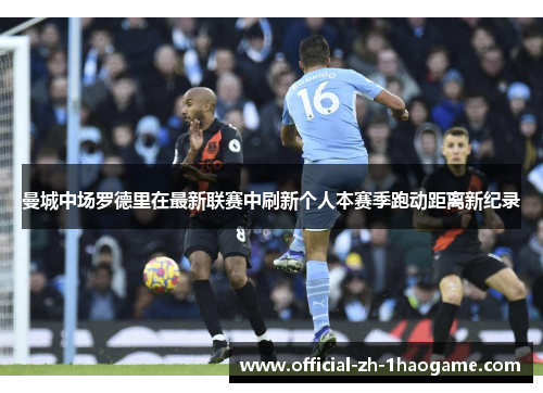 曼城中场罗德里在最新联赛中刷新个人本赛季跑动距离新纪录