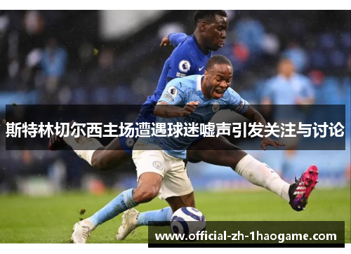 斯特林切尔西主场遭遇球迷嘘声引发关注与讨论