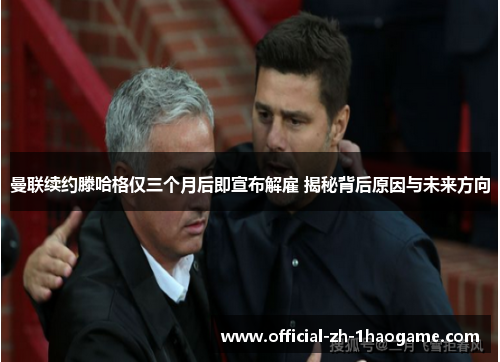 曼联续约滕哈格仅三个月后即宣布解雇 揭秘背后原因与未来方向