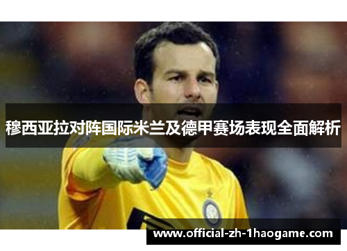 穆西亚拉对阵国际米兰及德甲赛场表现全面解析