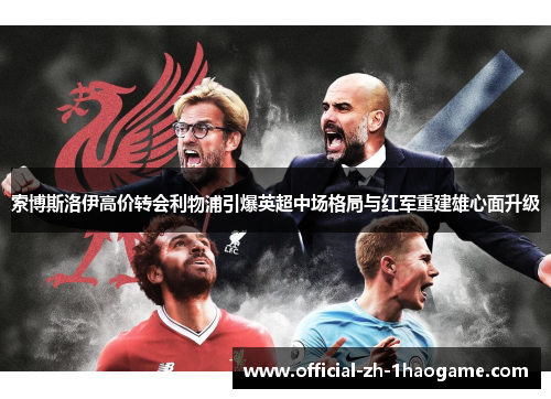 索博斯洛伊高价转会利物浦引爆英超中场格局与红军重建雄心面升级