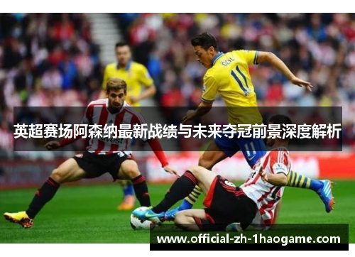 英超赛场阿森纳最新战绩与未来夺冠前景深度解析