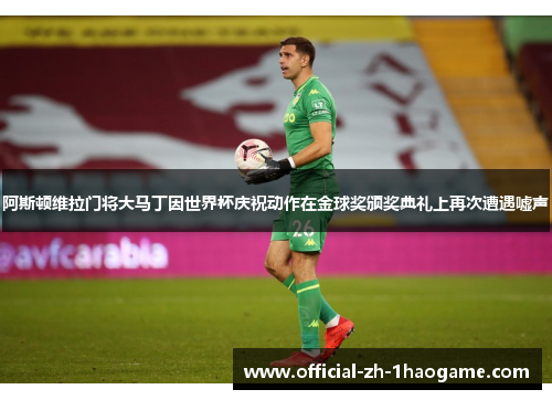 阿斯顿维拉门将大马丁因世界杯庆祝动作在金球奖颁奖典礼上再次遭遇嘘声