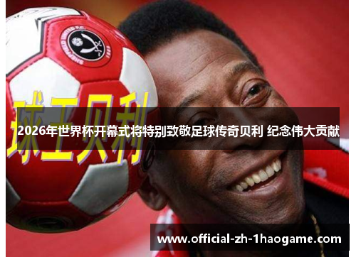 2026年世界杯开幕式将特别致敬足球传奇贝利 纪念伟大贡献