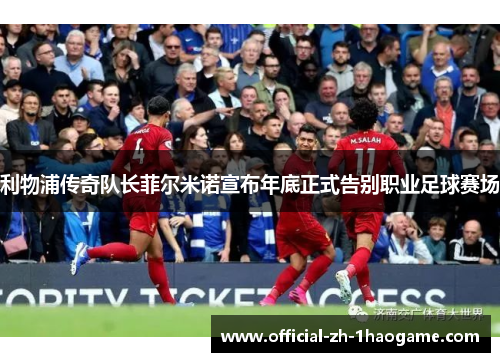 利物浦传奇队长菲尔米诺宣布年底正式告别职业足球赛场