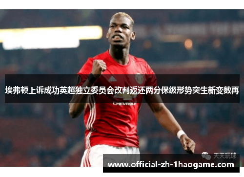 埃弗顿上诉成功英超独立委员会改判返还两分保级形势突生新变数再