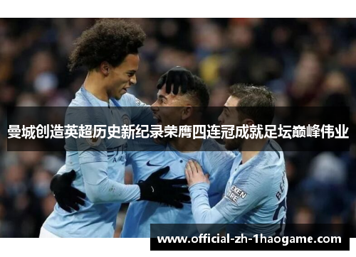 曼城创造英超历史新纪录荣膺四连冠成就足坛巅峰伟业