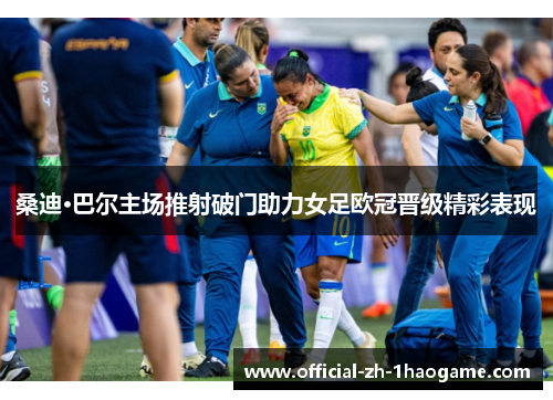 桑迪·巴尔主场推射破门助力女足欧冠晋级精彩表现