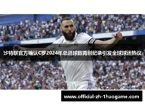 沙特联官方确认C罗2024年总进球数再创纪录引发全球球迷热议