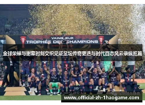 金球荣耀与谢幕时刻交织见证足坛传奇更迭与时代百态风云录纵览篇