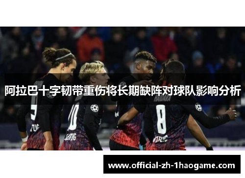 阿拉巴十字韧带重伤将长期缺阵对球队影响分析