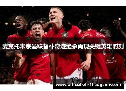 麦克托米奈曼联替补奇迹绝杀再现关键英雄时刻