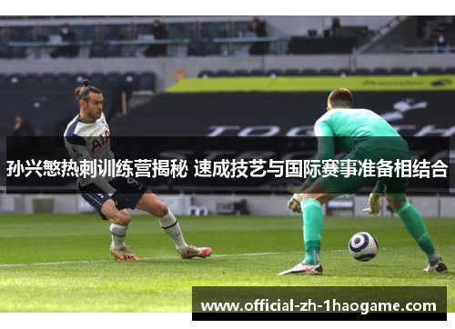 孙兴慜热刺训练营揭秘 速成技艺与国际赛事准备相结合
