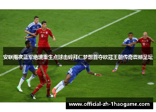 安联雨夜蓝军绝境重生点球击碎拜仁梦想首夺欧冠王朝传奇震撼足坛