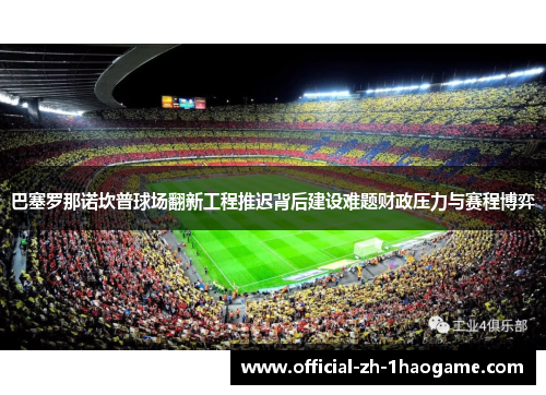 巴塞罗那诺坎普球场翻新工程推迟背后建设难题财政压力与赛程博弈