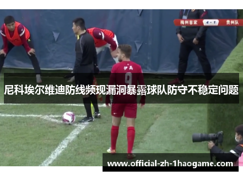 尼科埃尔维迪防线频现漏洞暴露球队防守不稳定问题