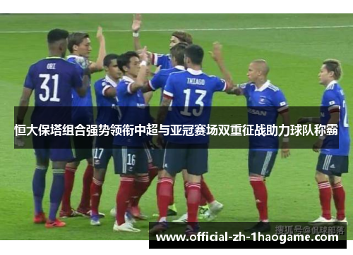 恒大保塔组合强势领衔中超与亚冠赛场双重征战助力球队称霸