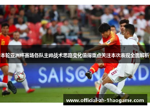 本轮亚洲杯赛场各队主帅战术思路变化值得重点关注本次表现全面解析