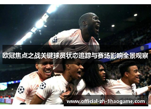 欧冠焦点之战关键球员状态追踪与赛场影响全景观察