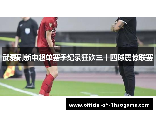 武磊刷新中超单赛季纪录狂砍三十四球震惊联赛