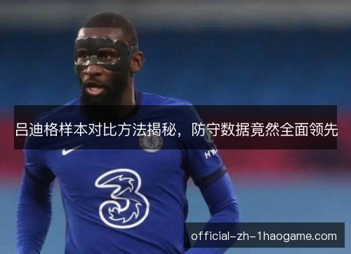 吕迪格样本对比方法揭秘，防守数据竟然全面领先