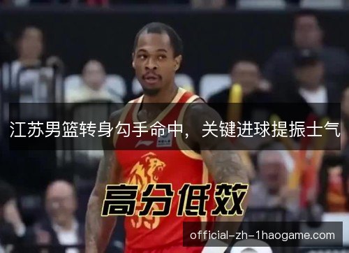江苏男篮转身勾手命中，关键进球提振士气