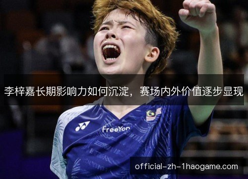 李梓嘉长期影响力如何沉淀，赛场内外价值逐步显现